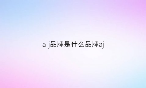 aj品牌是什么品牌aj(aj是什么名牌)